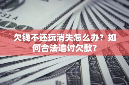 北京欠钱不还玩消失怎么办？如何合法追讨欠款？