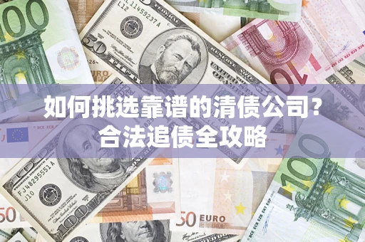 北京如何挑选靠谱的清债公司?合法追债全攻略 北京如何挑选靠谱的清债公司?合法追债全攻略