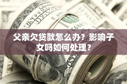 北京父亲欠贷款怎么办？影响子女吗如何处理？