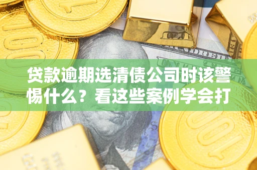 北京贷款逾期选清债公司时该警惕什么？看这些案例学会打翻身仗