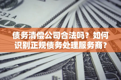 北京债务清偿公司合法吗？如何识别正规债务处理服务商？