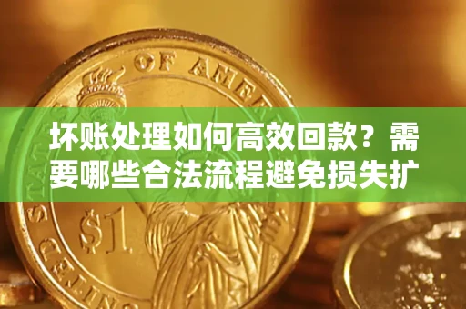北京坏账处理如何高效回款？需要哪些合法流程避免损失扩大？