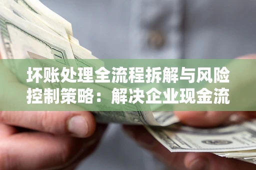 北京坏账处理全流程拆解与风险控制策略：解决企业现金流顽疾的实战指南