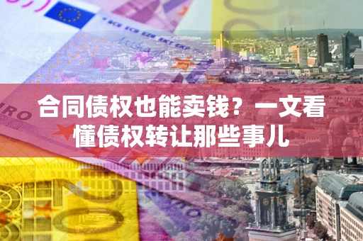 北京合同债权也能卖钱？一文看懂债权转让那些事儿