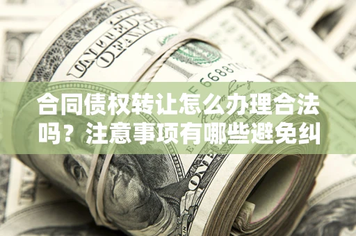 北京合同债权转让怎么办理合法吗？注意事项有哪些避免纠纷？