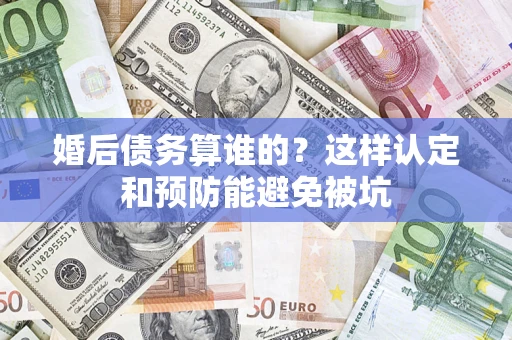 北京婚后债务算谁的？这样认定和预防能避免被坑