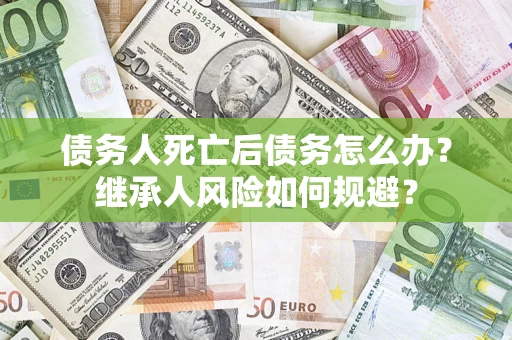 北京债务人死亡后债务怎么办？继承人风险如何规避？