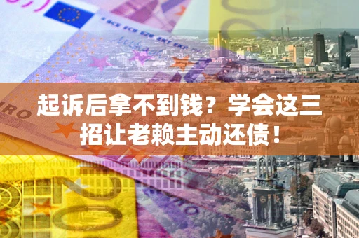 北京起诉后拿不到钱？学会这三招让老赖主动还债！