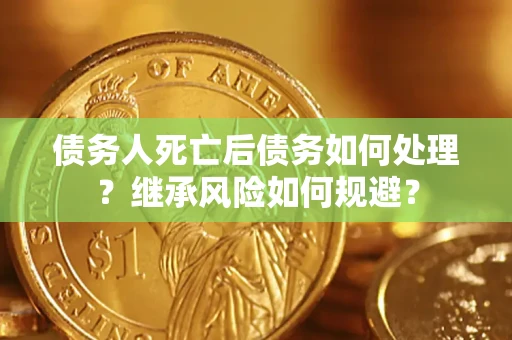北京债务人死亡后债务如何处理？继承风险如何规避？