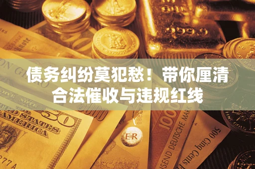 北京债务纠纷莫犯愁！带你厘清合法催收与违规红线
