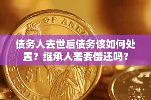 北京债务人去世后债务该如何处置？继承人需要偿还吗？