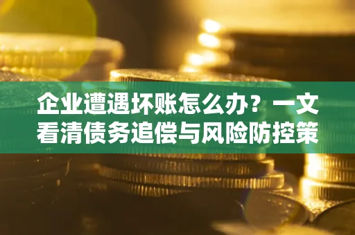 北京企业遭遇坏账怎么办？一文看清债务追偿与风险防控策略