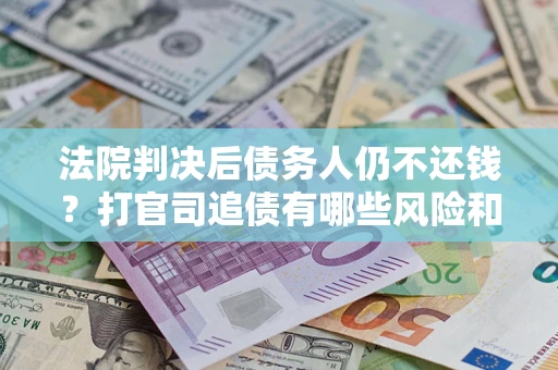 北京法院判决后债务人仍不还钱？打官司追债有哪些风险和技巧？