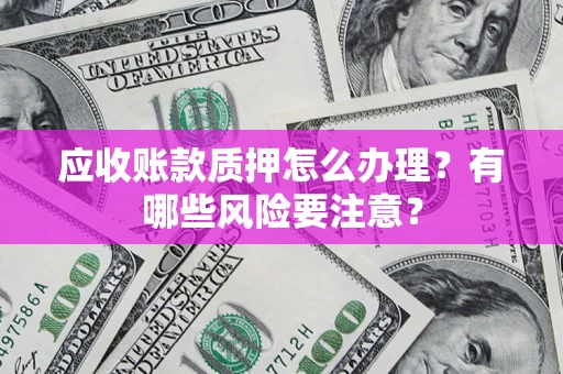 北京应收账款质押怎么办理？有哪些风险要注意？