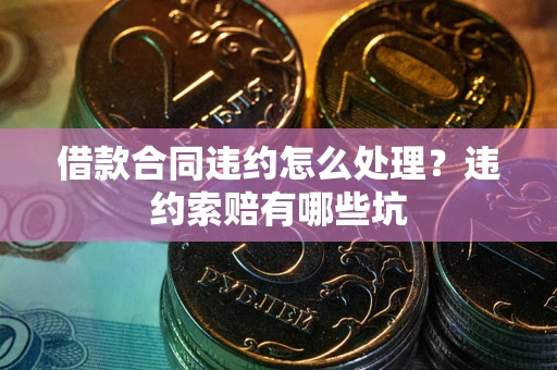 北京借款合同违约怎么处理？违约索赔有哪些坑