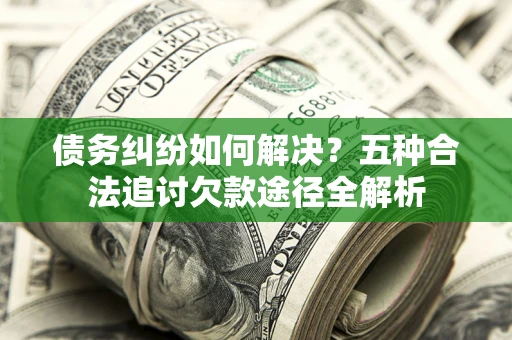 北京债务纠纷如何解决？五种合法追讨欠款途径全解析