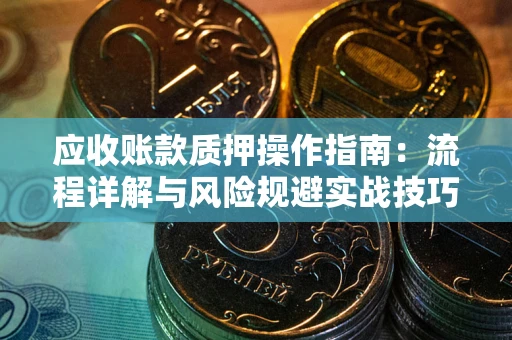北京应收账款质押操作指南:流程详解与风险规避实战技巧 北京应收账款质押操作指南:流程详解与风险规避实战技巧