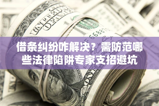 北京借条纠纷咋解决？需防范哪些法律陷阱专家支招避坑