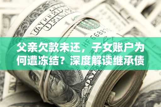 北京父亲欠款未还，子女账户为何遭冻结？深度解读继承债务迷局