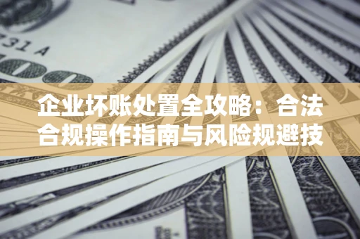 北京企业坏账处置全攻略：合法合规操作指南与风险规避技巧解析