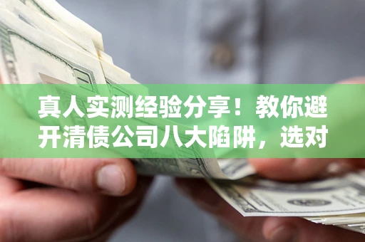 北京真人实测经验分享！教你避开清债公司八大陷阱，选对机构少走十年弯路