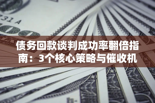 北京债务回款谈判成功率翻倍指南：3个核心策略与催收机构避坑法则