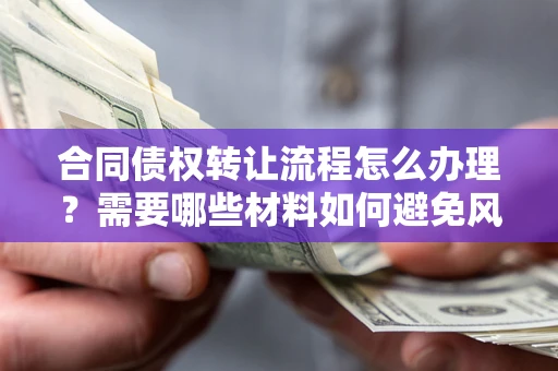 北京合同债权转让流程怎么办理？需要哪些材料如何避免风险？
