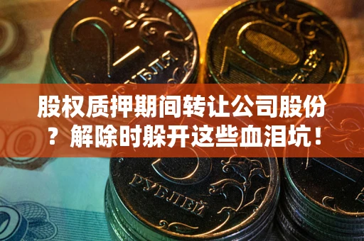 北京股权质押期间转让公司股份？解除时躲开这些血泪坑！