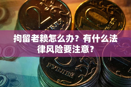 北京拘留老赖怎么办？有什么法律风险要注意？