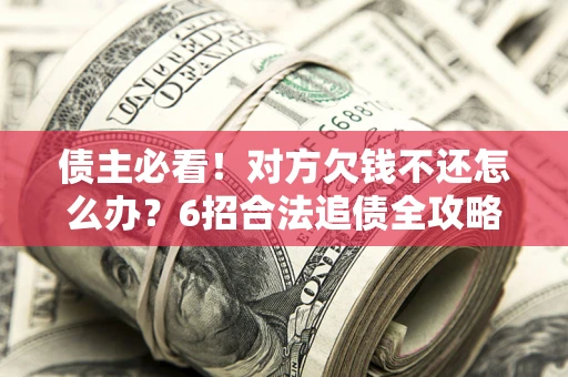 北京债主必看！对方欠钱不还怎么办？6招合法追债全攻略