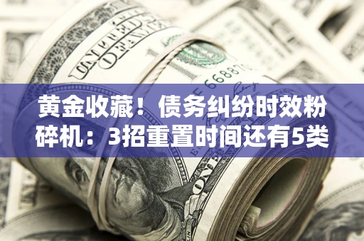 北京黄金收藏！债务纠纷时效粉碎机：3招重置时间还有5类不设年限的特殊债务