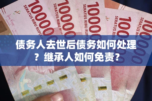 北京债务人去世后债务如何处理？继承人如何免责？