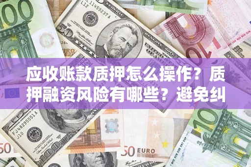 北京应收账款质押怎么操作？质押融资风险有哪些？避免纠纷高效融资技巧