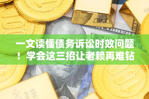 北京一文读懂债务诉讼时效问题！学会这三招让老赖再难钻空子