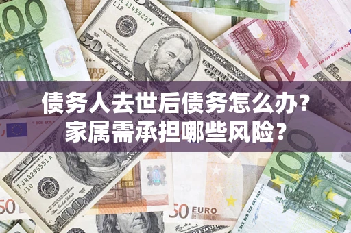 北京债务人去世后债务怎么办？家属需承担哪些风险？