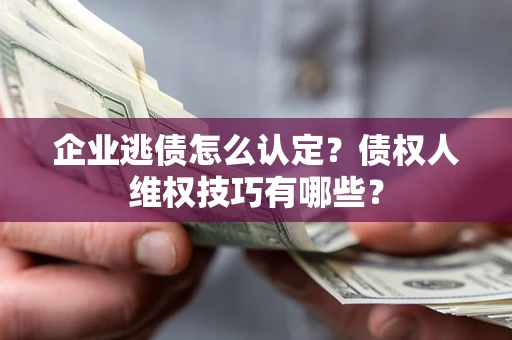 北京企业逃债怎么认定？债权人维权技巧有哪些？