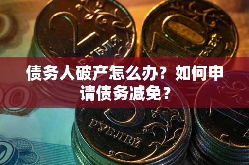 北京债务人破产怎么办？如何申请债务减免？