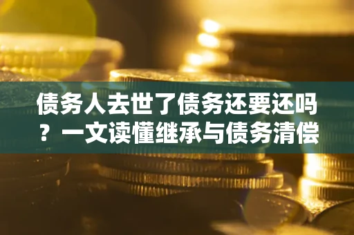 北京债务人去世了债务还要还吗？一文读懂继承与债务清偿