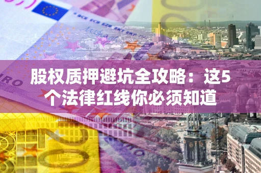 北京股权质押避坑全攻略：这5个法律红线你必须知道