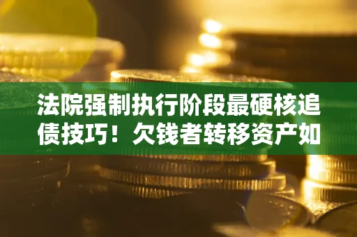 北京法院强制执行阶段最硬核追债技巧！欠钱者转移资产如何破解？