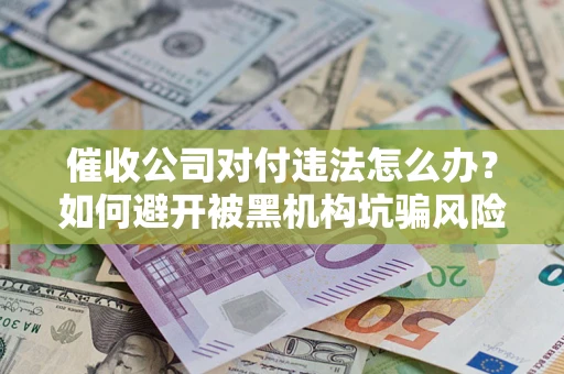 北京催收公司对付违法怎么办？如何避开被黑机构坑骗风险