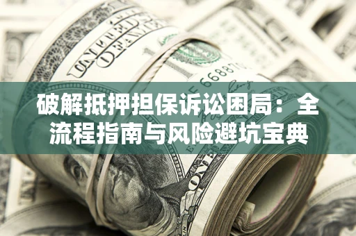 北京破解抵押担保诉讼困局:全流程指南与风险避坑宝典 北京破解抵押担保诉讼困局:全流程指南与风险避坑宝典
