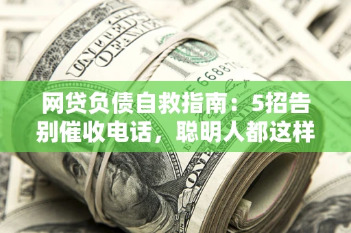 北京网贷负债自救指南：5招告别催收电话，聪明人都这样做