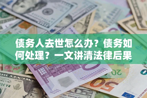 北京债务人去世怎么办？债务如何处理？一文讲清法律后果