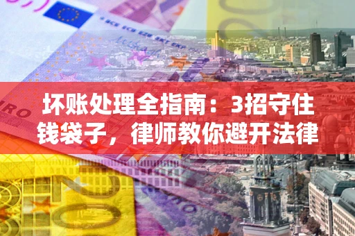 北京坏账处理全指南：3招守住钱袋子，律师教你避开法律雷区