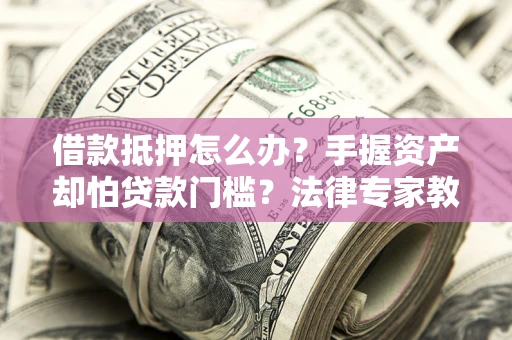 北京借款抵押怎么办？手握资产却怕贷款门槛？法律专家教你办抵押不踩坑