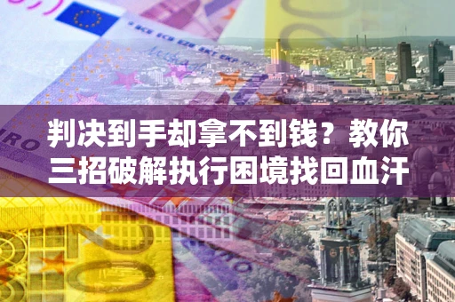 北京判决到手却拿不到钱？教你三招破解执行困境找回血汗钱