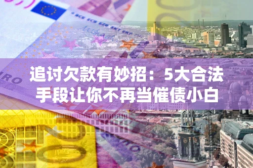 北京追讨欠款有妙招：5大合法手段让你不再当催债小白