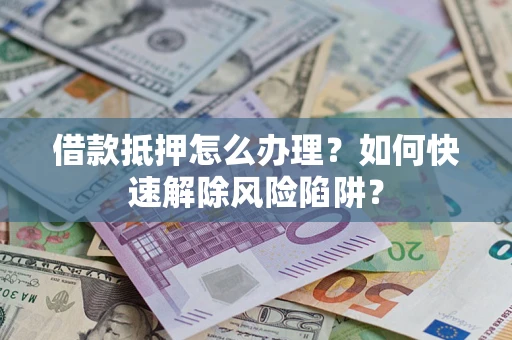 北京借款抵押怎么办理？如何快速解除风险陷阱？