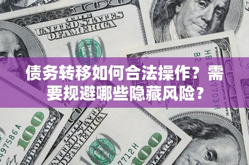 北京债务转移如何合法操作？需要规避哪些隐藏风险？